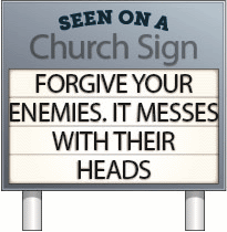 Seen on a church sign: Forgive your enemies. It messes with their heads.